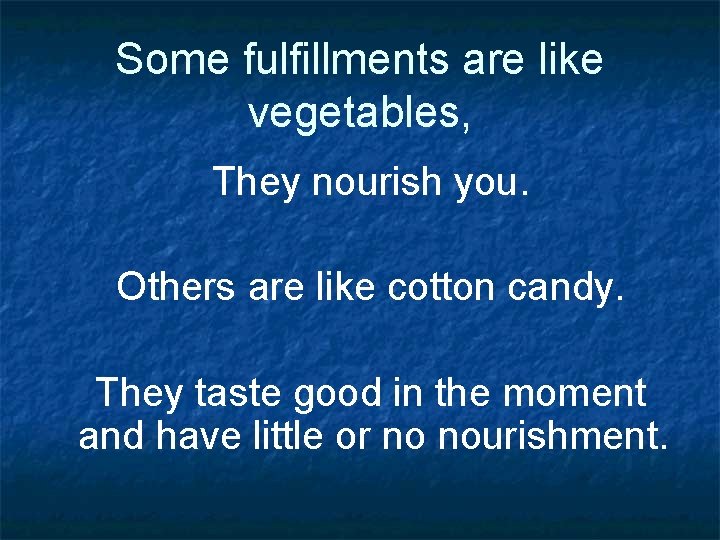 Some fulfillments are like vegetables, They nourish you. Others are like cotton candy. They