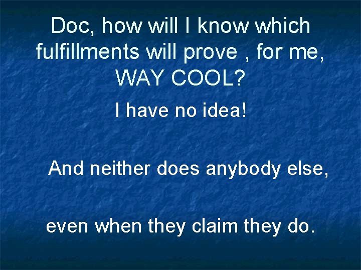 Doc, how will I know which fulfillments will prove , for me, WAY COOL?