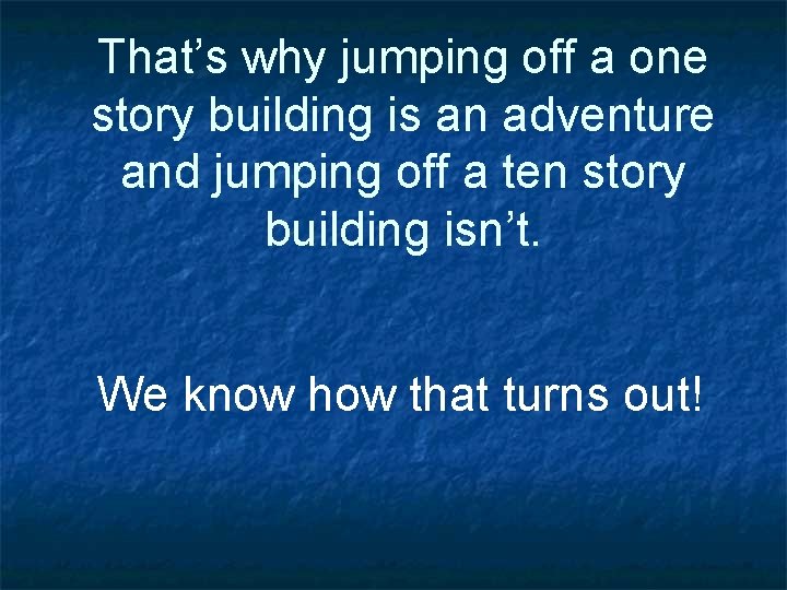 That’s why jumping off a one story building is an adventure and jumping off