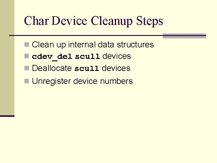 Char Device Cleanup Steps n Clean up internal data structures n cdev_del scull devices