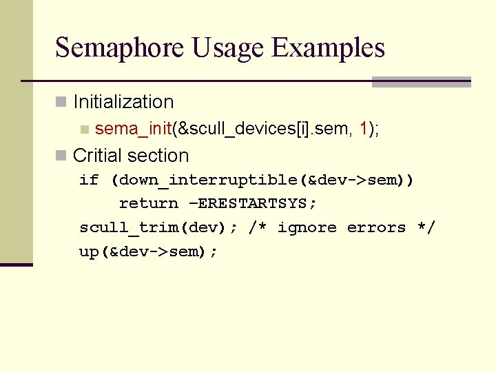 Semaphore Usage Examples n Initialization n sema_init(&scull_devices[i]. sem, 1); n Critial section if (down_interruptible(&dev->sem))