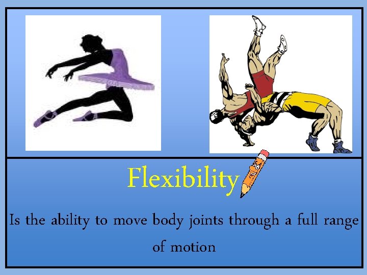 Flexibility Is the ability to move body joints through a full range of motion