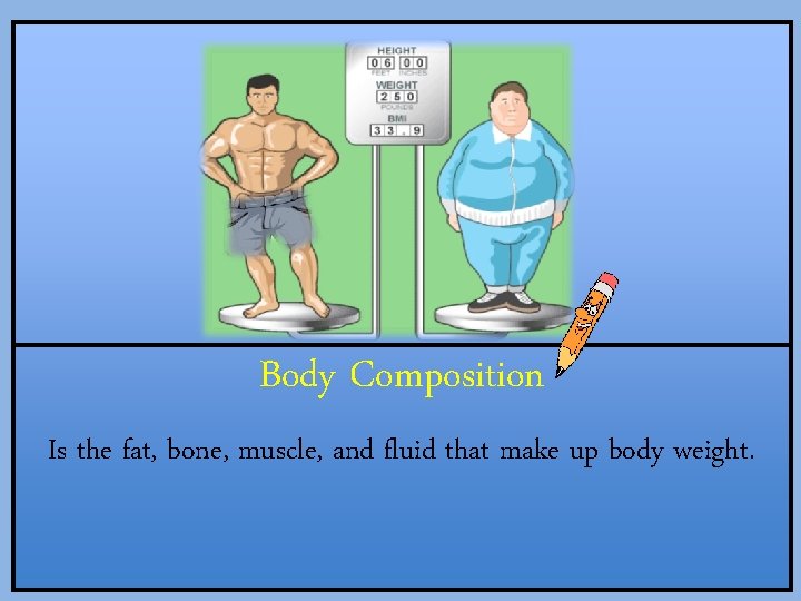 ` Body Composition Is the fat, bone, muscle, and fluid that make up body