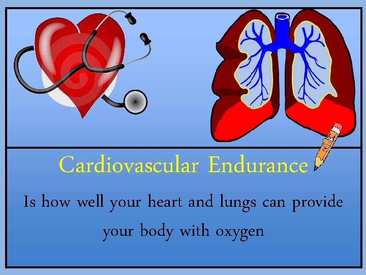 Cardiovascular Endurance Is how well your heart and lungs can provide your body with