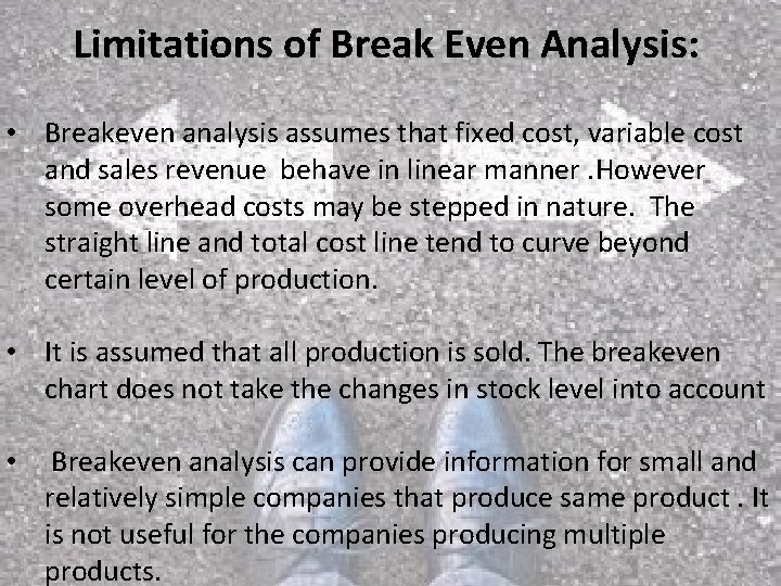 Limitations of Break Even Analysis: • Breakeven analysis assumes that fixed cost, variable cost