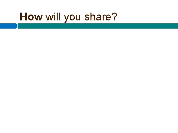 How will you share? 