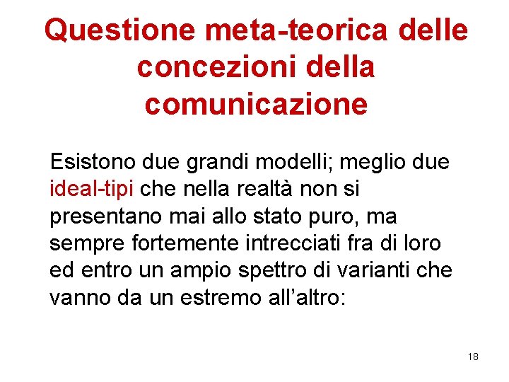 Questione meta-teorica delle concezioni della comunicazione Esistono due grandi modelli; meglio due ideal-tipi che