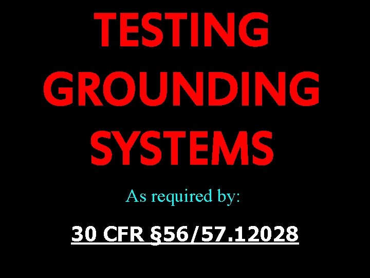 TESTING GROUNDING SYSTEMS As required by: 30 CFR § 56/57. 12028 
