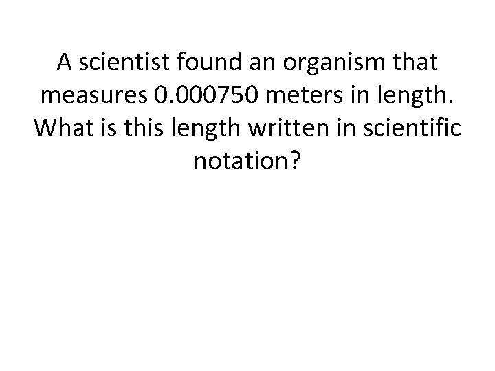 A scientist found an organism that measures 0. 000750 meters in length. What is A scientist found an organism that measures 0. 000750 meters in length. What is