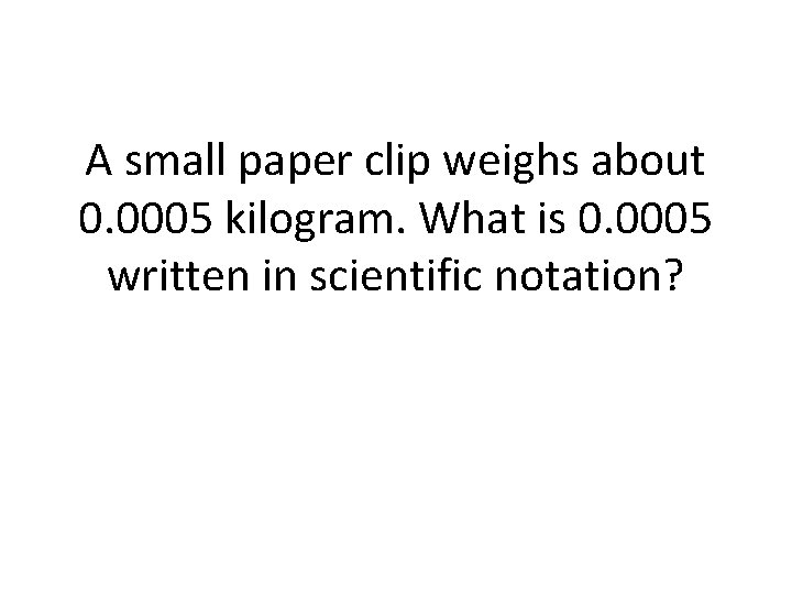 A small paper clip weighs about 0. 0005 kilogram. What is 0. 0005 written A small paper clip weighs about 0. 0005 kilogram. What is 0. 0005 written