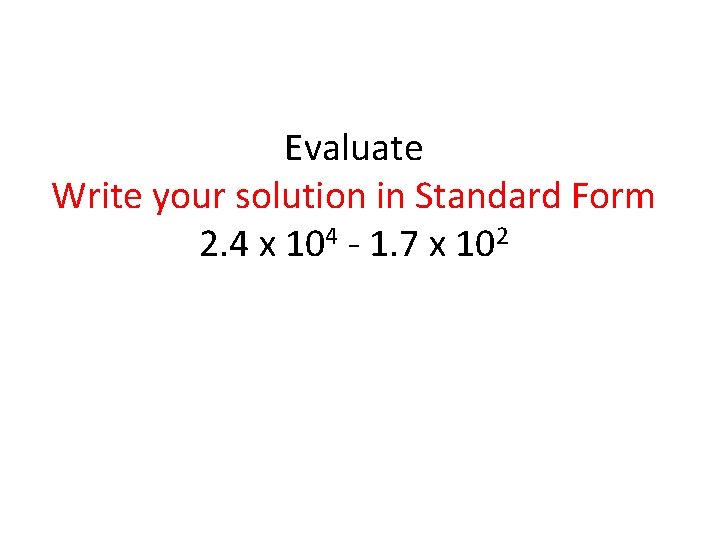 Evaluate Write your solution in Standard Form 2. 4 x 104 - 1. 7 Evaluate Write your solution in Standard Form 2. 4 x 104 - 1. 7