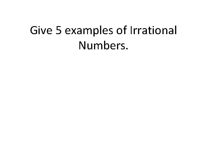 Give 5 examples of Irrational Numbers. Give 5 examples of Irrational Numbers.