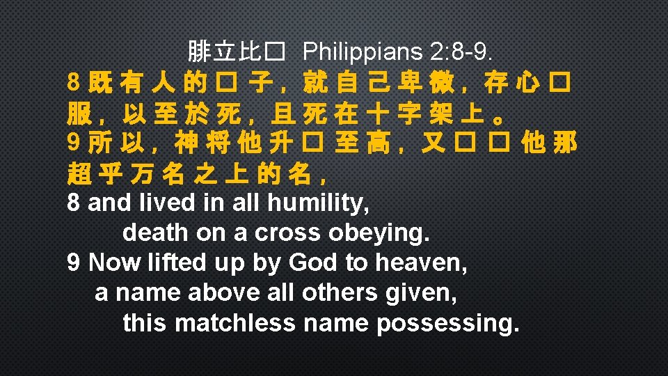 腓立比� Philippians 2: 8 -9. 8既有人的� 子，就自己卑微，存心� 服，以至於死，且死在十字架上。 9所以，神将他升� 至高，又� � 他那 超乎万名之上的名， 8