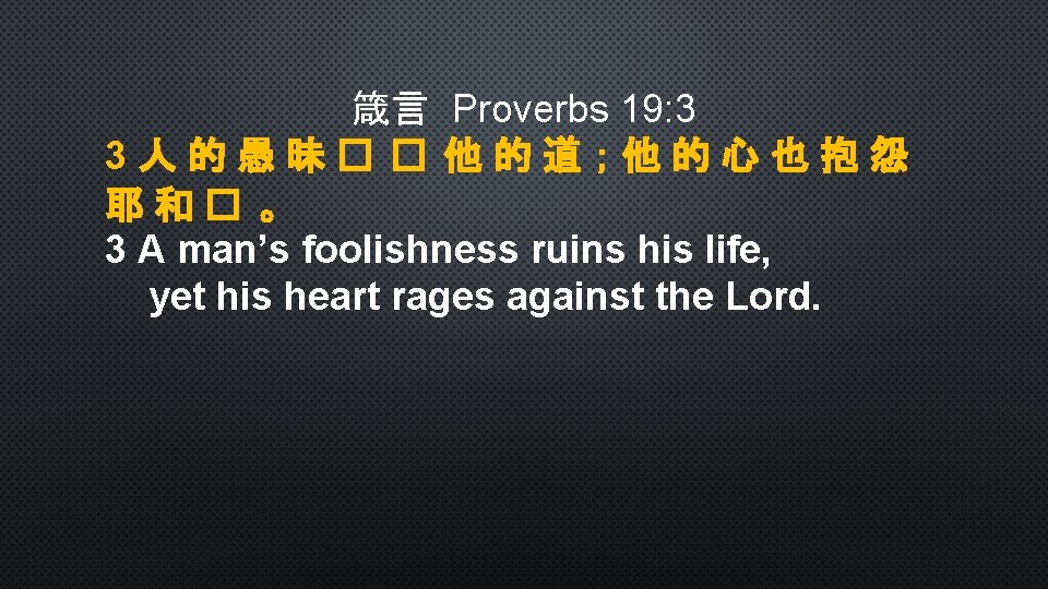 箴言 Proverbs 19: 3 3人的愚昧� � 他的道；他的心也抱怨 耶和� 。 3 A man’s foolishness ruins