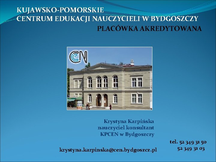 KUJAWSKO-POMORSKIE CENTRUM EDUKACJI NAUCZYCIELI W BYDGOSZCZY PLACÓWKA AKREDYTOWANA Krystyna Karpińska nauczyciel konsultant KPCEN w