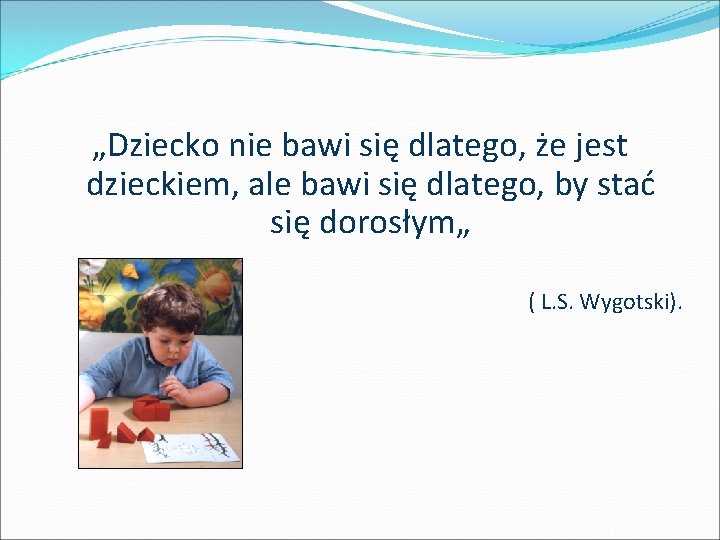 „Dziecko nie bawi się dlatego, że jest dzieckiem, ale bawi się dlatego, by stać