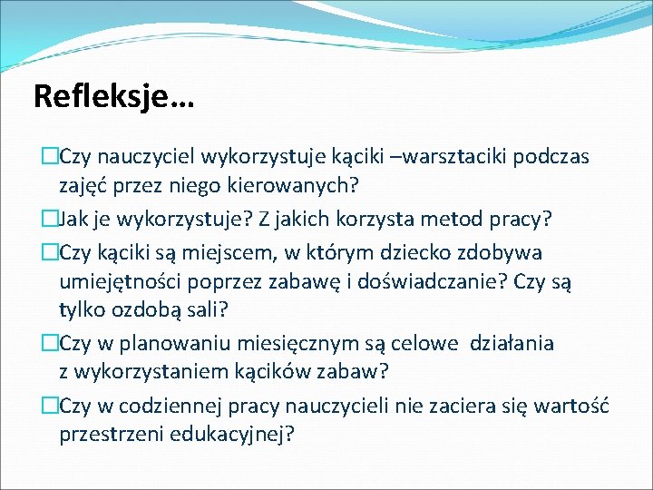 Refleksje… �Czy nauczyciel wykorzystuje kąciki –warsztaciki podczas zajęć przez niego kierowanych? �Jak je wykorzystuje?