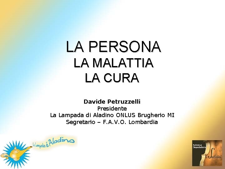 LA PERSONA LA MALATTIA LA CURA Davide Petruzzelli Presidente La Lampada di Aladino ONLUS LA PERSONA LA MALATTIA LA CURA Davide Petruzzelli Presidente La Lampada di Aladino ONLUS