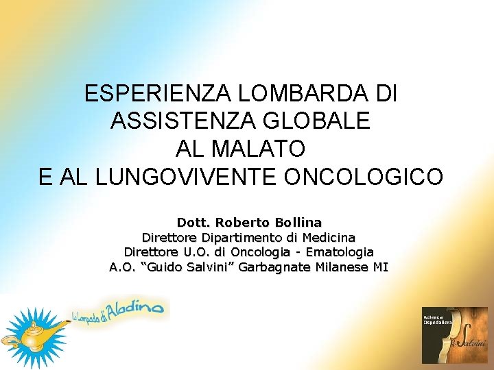 ESPERIENZA LOMBARDA DI ASSISTENZA GLOBALE AL MALATO E AL LUNGOVIVENTE ONCOLOGICO Dott. Roberto Bollina ESPERIENZA LOMBARDA DI ASSISTENZA GLOBALE AL MALATO E AL LUNGOVIVENTE ONCOLOGICO Dott. Roberto Bollina