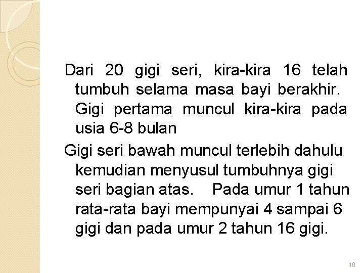 Dari 20 gigi seri, kira-kira 16 telah tumbuh selama masa bayi berakhir. Gigi pertama