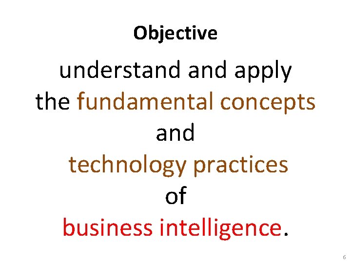 Objective understand apply the fundamental concepts and technology practices of business intelligence. 6 