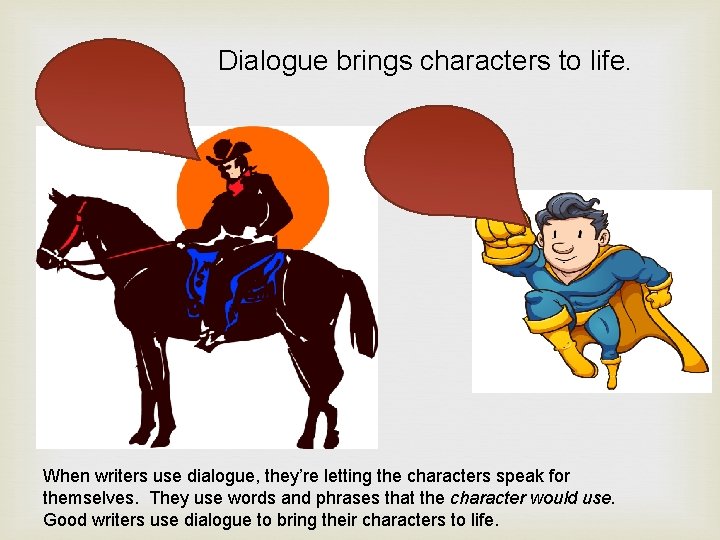 Dialogue brings characters to life. When writers use dialogue, they’re letting the characters speak