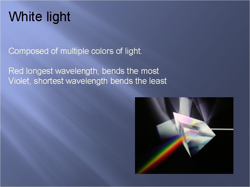 White light Composed of multiple colors of light. Red longest wavelength, bends the most