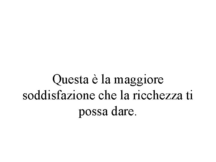 Questa è la maggiore soddisfazione che la ricchezza ti possa dare. 