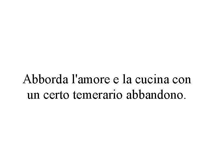 Abborda l'amore e la cucina con un certo temerario abbandono. 