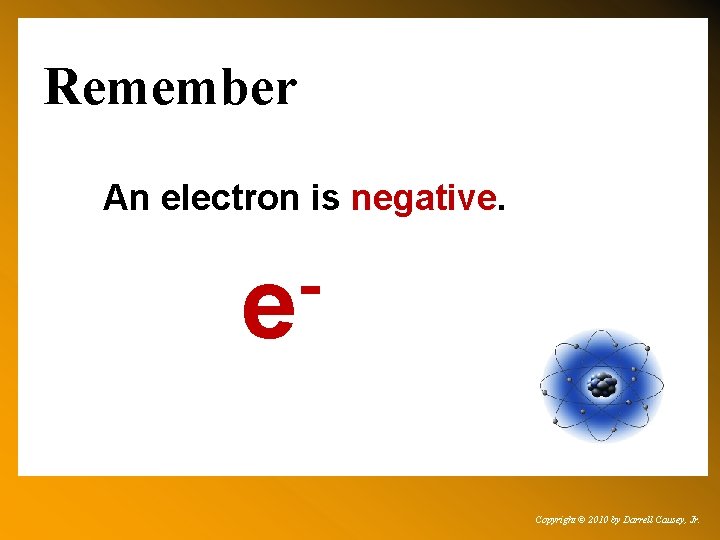 Remember An electron is negative. e Copyright © 2010 by Darrell Causey, Jr. 