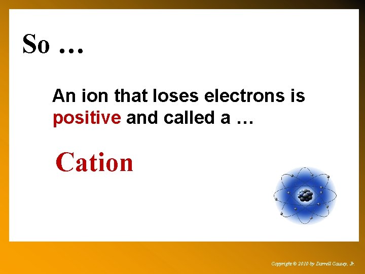 So … An ion that loses electrons is positive and called a … Cation