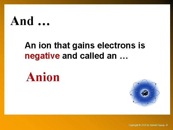 And … An ion that gains electrons is negative and called an … Anion