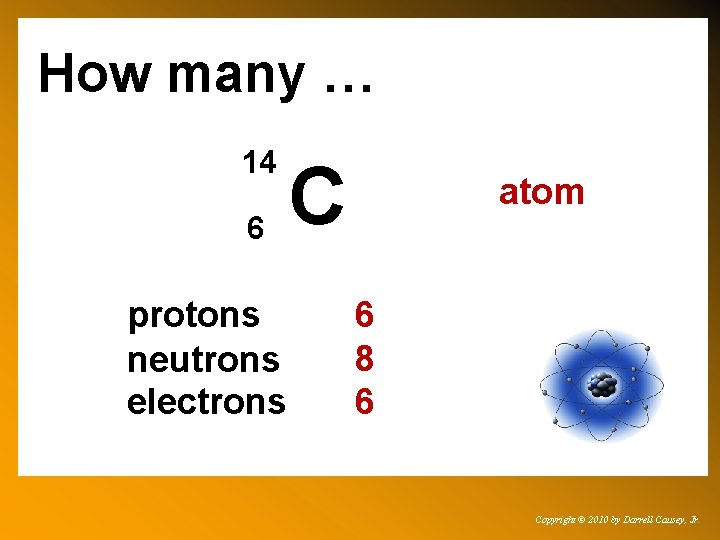 How many … 14 6 protons neutrons electrons C atom 6 8 6 Copyright