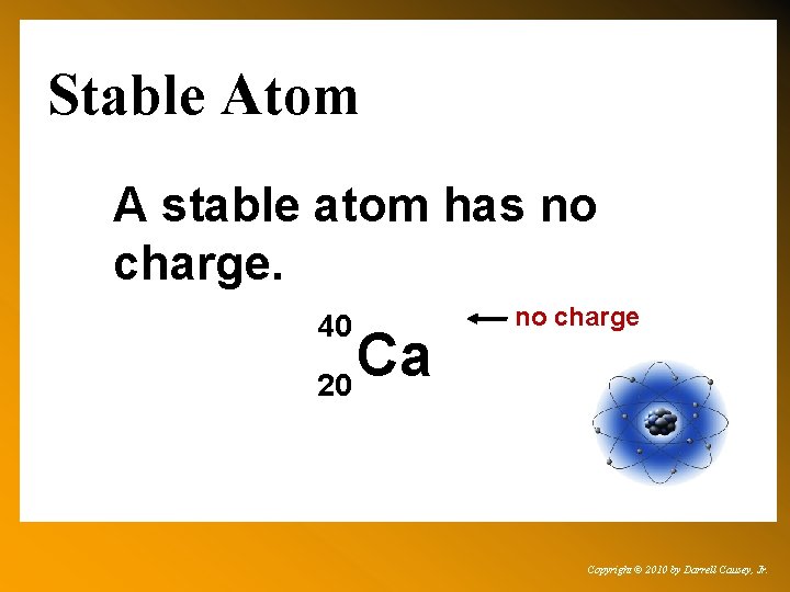 Stable Atom A stable atom has no charge. 40 Ca 20 no charge Copyright