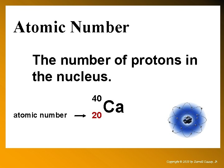 Atomic Number The number of protons in the nucleus. 40 atomic number Ca 20