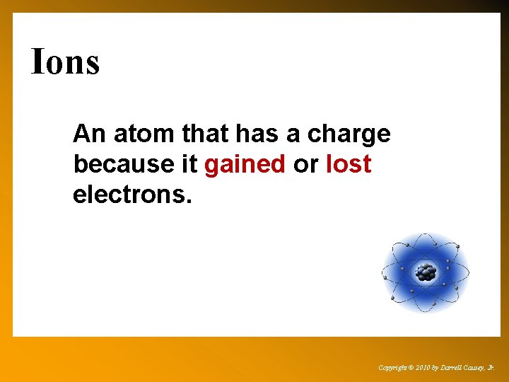 Ions An atom that has a charge because it gained or lost electrons. Copyright