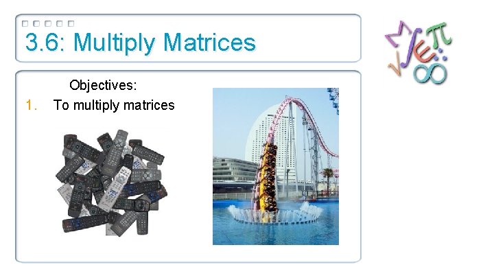 3. 6: Multiply Matrices 1. Objectives: To multiply matrices 