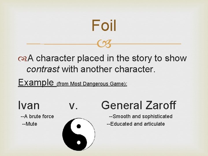 Foil A character placed in the story to show contrast with another character. Example