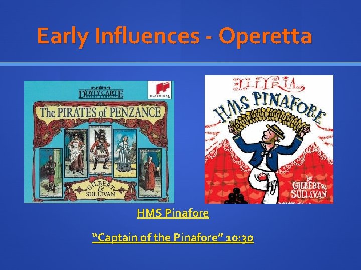 Early Influences - Operetta HMS Pinafore “Captain of the Pinafore” 10: 30 