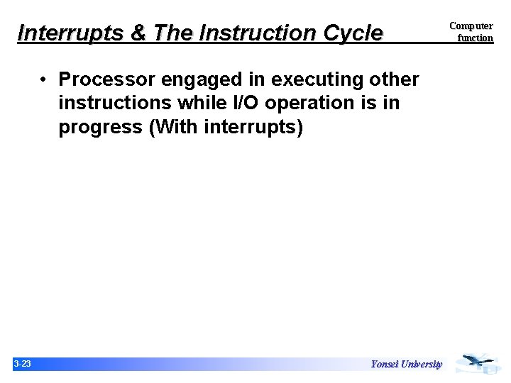 Interrupts & The Instruction Cycle • Processor engaged in executing other instructions while I/O Interrupts & The Instruction Cycle • Processor engaged in executing other instructions while I/O