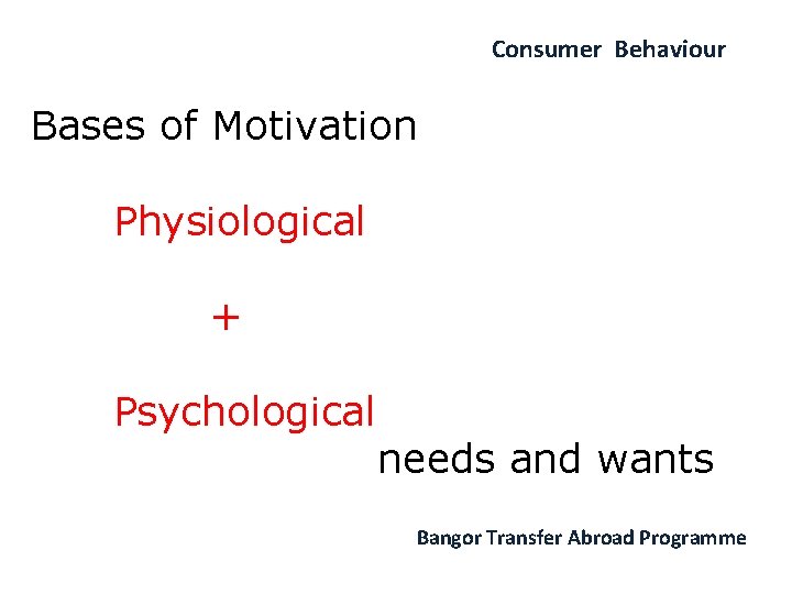 Consumer Behaviour Bases of Motivation Physiological + Psychological needs and wants Bangor Transfer Abroad