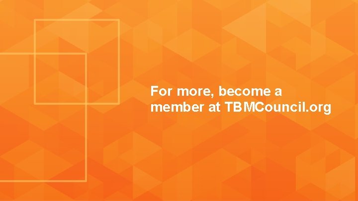 For more, become a member at TBMCouncil. org 