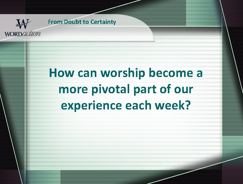 From Doubt to Certainty How can worship become a more pivotal part of our