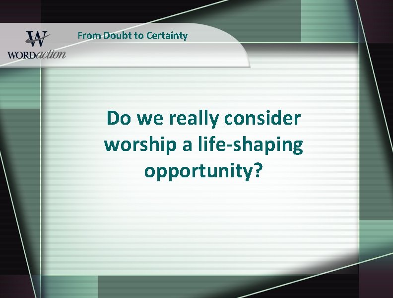 From Doubt to Certainty Do we really consider worship a life-shaping opportunity? 