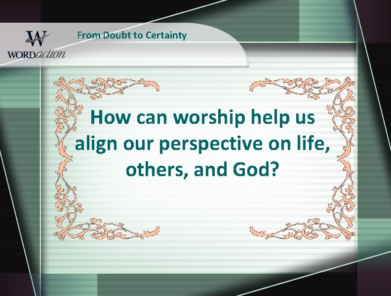 From Doubt to Certainty How can worship help us align our perspective on life,