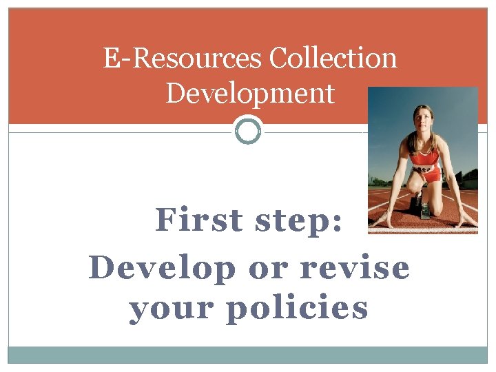 E-Resources Collection Development First step: Develop or revise your policies 