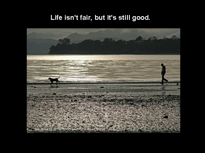 Life isn't fair, but it's still good. 