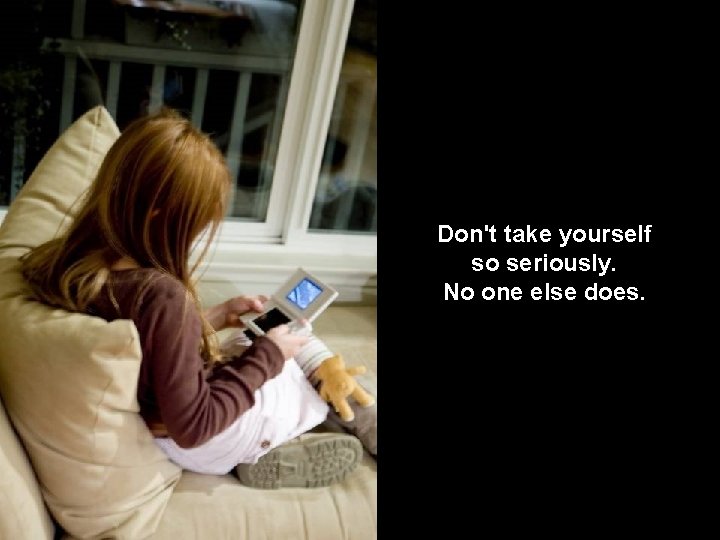 Don't take yourself so seriously. No one else does. 