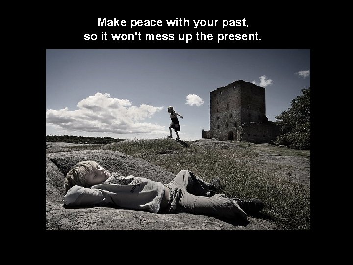 Make peace with your past, so it won't mess up the present. 