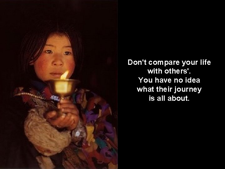Don't compare your life with others'. You have no idea what their journey is